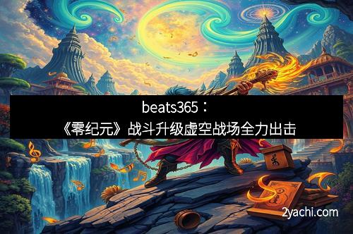 beats365：《零纪元》战斗升级虚空战场全力出击