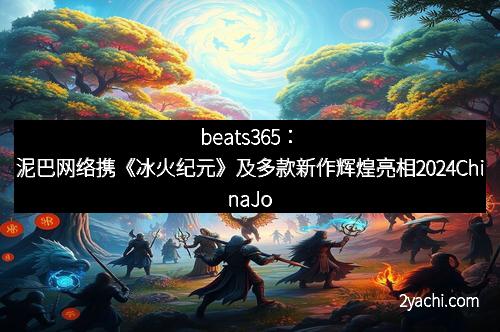 beats365：泥巴网络携《冰火纪元》及多款新作辉煌亮相2024ChinaJoy，开启游戏新纪元