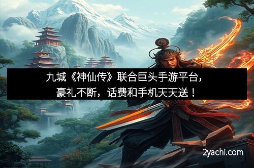 九城《神仙传》联合巨头手游平台，豪礼不断，话费和手机天天送！
