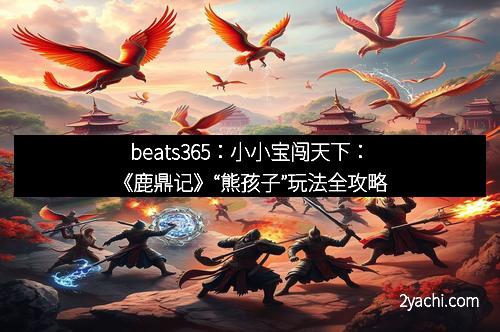 beats365：小小宝闯天下：《鹿鼎记》“熊孩子”玩法全攻略